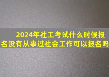 2024年社工考试什么时候报名没有从事过社会工作可以报名吗