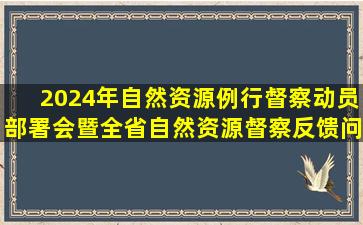 2024年自然资源例行督察动员部署会暨全省自然资源督察反馈问题...