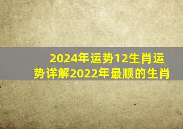 2024年运势12生肖运势详解2022年最顺的生肖