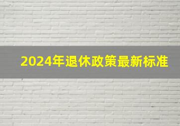 2024年退休政策最新标准