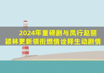 2024年重磅剧《与凤行》赵丽颖林更新领衔,燃情诠释生动剧情