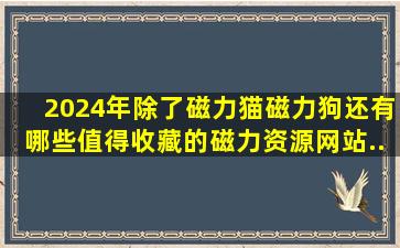 2024年除了磁力猫、磁力狗,还有哪些值得收藏的磁力资源网站...