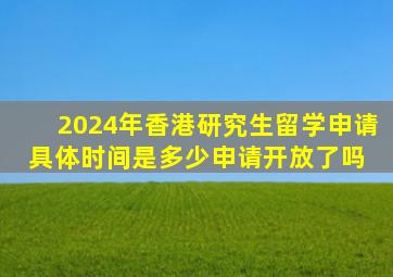 2024年香港研究生留学申请具体时间是多少,申请开放了吗 