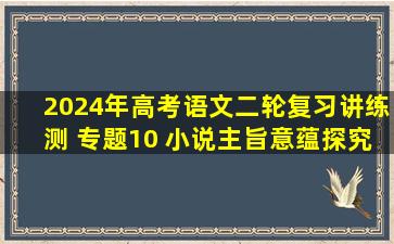 2024年高考语文二轮复习讲练测 专题10 小说主旨意蕴探究