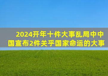 2024开年十件大事,乱局中,中国宣布2件关乎国家命运的大事