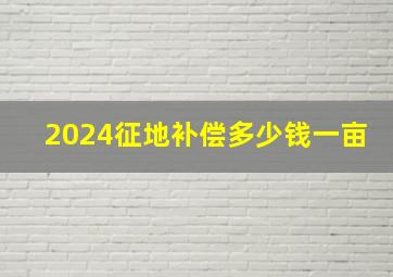 2024征地补偿多少钱一亩