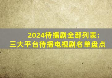 2024待播剧全部列表:三大平台待播电视剧名单盘点