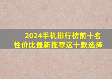 2024手机排行榜前十名性价比最新,推荐这十款选择