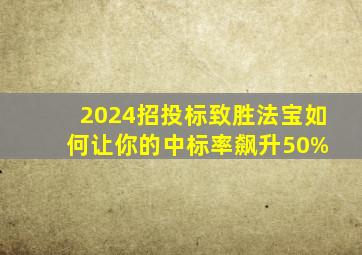 2024招投标致胜法宝,如何让你的中标率飙升50% 