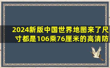 2024新版中国世界地图来了,尺寸都是106乘76厘米的,高清防水折叠...