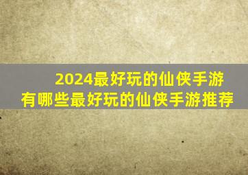 2024最好玩的仙侠手游有哪些最好玩的仙侠手游推荐