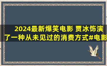 2024最新爆笑电影 贾冰饰演了一种从未见过的消费方式#电影末路狂...