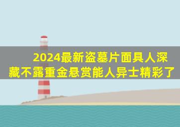 2024最新盗墓片,面具人深藏不露,重金悬赏能人异士,精彩了