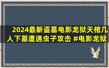 2024最新盗墓电影《龙狱天棺》几人下墓遭遇虫子攻击 #电影龙狱天...