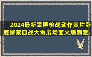 2024最新警匪枪战动作爽片,卧底警察血战大毒枭,场面火爆刺激...