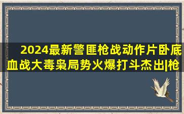 2024最新警匪枪战动作片卧底血战大毒枭局势火爆打斗杰出|枪战片...