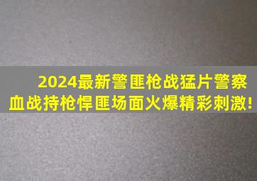 2024最新警匪枪战猛片,警察血战持枪悍匪,场面火爆精彩刺激!