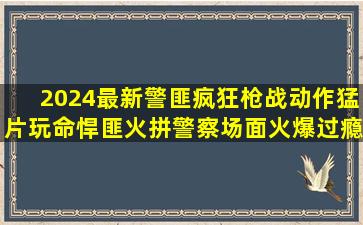 2024最新警匪疯狂枪战动作猛片,玩命悍匪火拼警察,场面火爆过瘾...