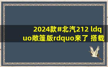 2024款#北汽212 “敞篷版”来了 搭载2.4T四驱 手