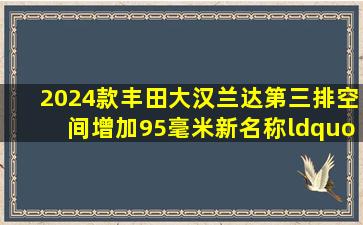 2024款丰田大汉兰达,第三排空间增加95毫米,新名称“大汉兰达”