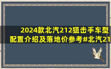 2024款北汽212狙击手车型配置介绍及落地价参考#北汽21