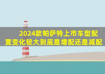 2024款帕萨特上市,车型配置变化较大,到底是增配还是减配