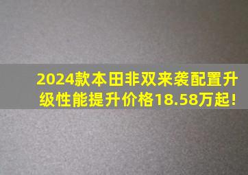 2024款本田非双来袭,配置升级、性能提升,价格18.58万起!