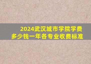 2024武汉城市学院学费多少钱一年各专业收费标准