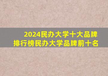 2024民办大学十大品牌排行榜民办大学品牌前十名