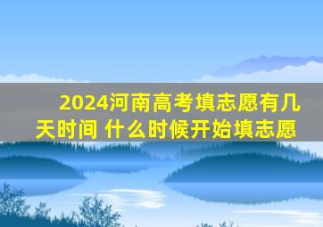 2024河南高考填志愿有几天时间 什么时候开始填志愿