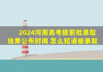 2024河南高考提前批录取结果公布时间 怎么知道被录取