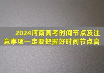 2024河南高考时间节点及注意事项。一定要把握好时间节点,高 