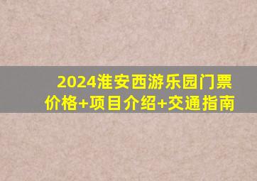 2024淮安西游乐园门票价格+项目介绍+交通指南