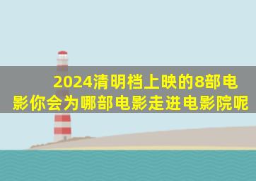 2024清明档上映的8部电影,你会为哪部电影走进电影院呢