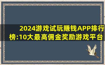 2024游戏试玩赚钱APP排行榜:10大最高佣金奖励游戏平台 