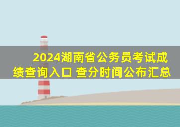 2024湖南省公务员考试成绩查询入口 查分时间公布汇总