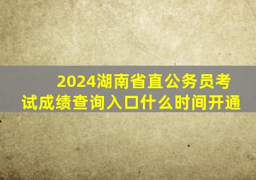 2024湖南省直公务员考试成绩查询入口什么时间开通