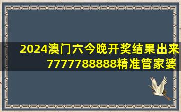 2024澳门六今晚开奖结果出来,7777788888精准管家婆免费...