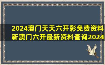 2024澳门天天六开彩免费资料,新澳门六开最新资料查询,2024澳门...