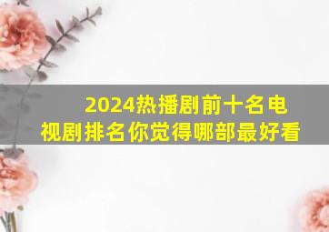 2024热播剧前十名电视剧排名,你觉得哪部最好看