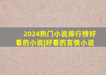 2024热门小说排行榜好看的小说|好看的言情小说