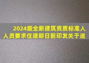 2024版全新建筑资质标准人人员要求。住建部日前印发《关于进 