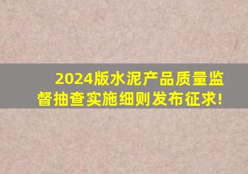 2024版水泥产品质量监督抽查实施细则发布征求!