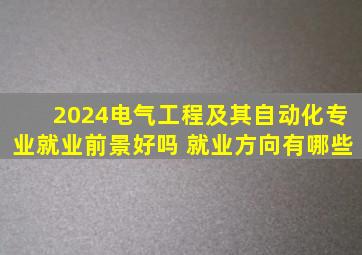 2024电气工程及其自动化专业就业前景好吗 就业方向有哪些