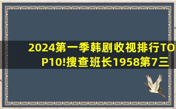 2024第一季韩剧「收视排行」TOP10!《搜查班长1958》第7《三达里...