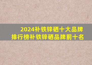 2024补铁锌硒十大品牌排行榜补铁锌硒品牌前十名