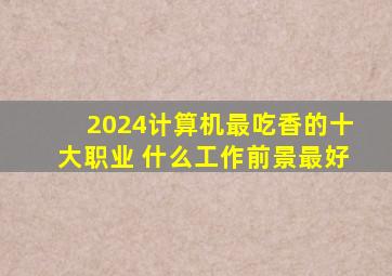 2024计算机最吃香的十大职业 什么工作前景最好