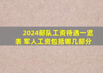 2024部队工资待遇一览表 军人工资包括哪几部分