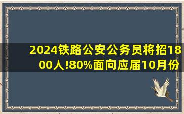 2024铁路公安公务员将招1800人!80%面向应届,10月份报名!