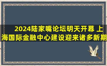 2024陆家嘴论坛明天开幕 上海国际金融中心建设迎来诸多新期待...
